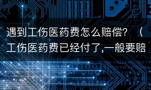 遇到工伤医药费怎么赔偿？（工伤医药费已经付了,一般要赔多少）