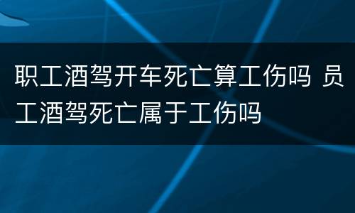 职工酒驾开车死亡算工伤吗 员工酒驾死亡属于工伤吗