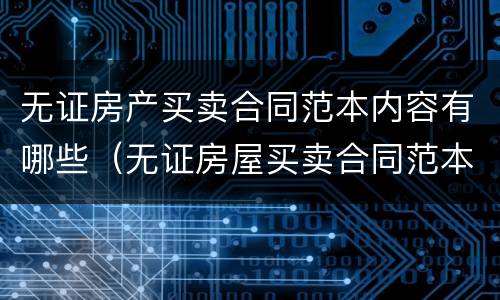无证房产买卖合同范本内容有哪些（无证房屋买卖合同范本）