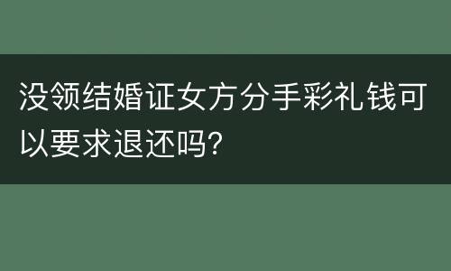 没领结婚证女方分手彩礼钱可以要求退还吗？