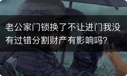 老公家门锁换了不让进门我没有过错分割财产有影响吗？