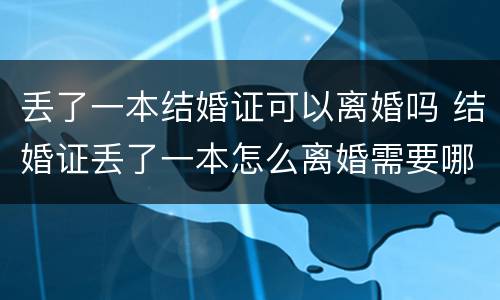 丢了一本结婚证可以离婚吗 结婚证丢了一本怎么离婚需要哪些证件