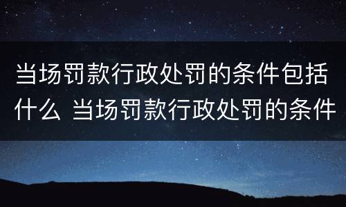 当场罚款行政处罚的条件包括什么 当场罚款行政处罚的条件包括什么内容