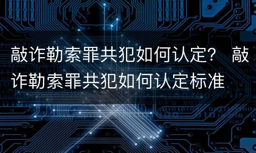敲诈勒索罪共犯如何认定？ 敲诈勒索罪共犯如何认定标准