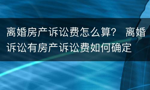 离婚房产诉讼费怎么算？ 离婚诉讼有房产诉讼费如何确定