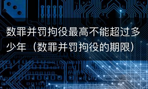 数罪并罚拘役最高不能超过多少年（数罪并罚拘役的期限）