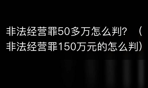 非法经营罪50多万怎么判？（非法经营罪150万元的怎么判）
