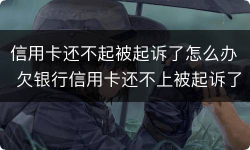 信用卡还不起被起诉了怎么办 欠银行信用卡还不上被起诉了怎么办