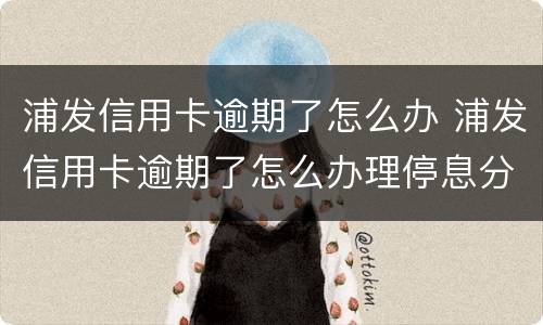 浦发信用卡逾期了怎么办 浦发信用卡逾期了怎么办理停息分期