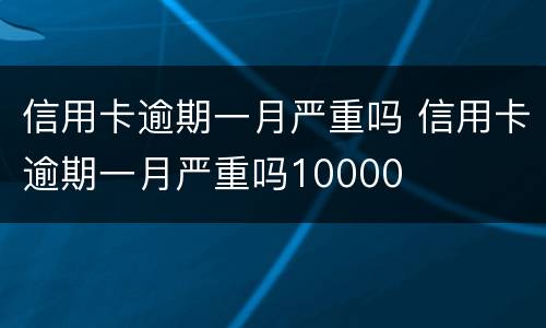 信用卡逾期一月严重吗 信用卡逾期一月严重吗10000
