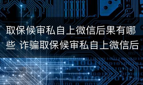 取保候审私自上微信后果有哪些 诈骗取保候审私自上微信后果