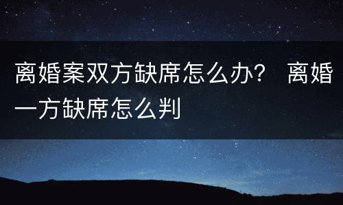 离婚案双方缺席怎么办？ 离婚一方缺席怎么判