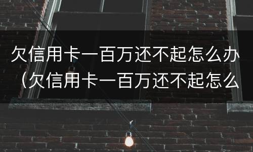 欠信用卡一百万还不起怎么办（欠信用卡一百万还不起怎么办呢）
