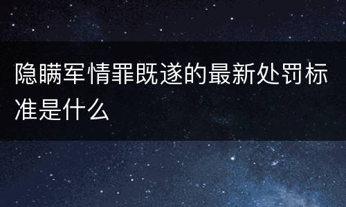 隐瞒军情罪既遂的最新处罚标准是什么