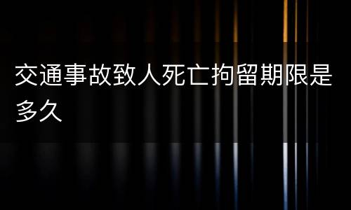 交通事故致人死亡拘留期限是多久