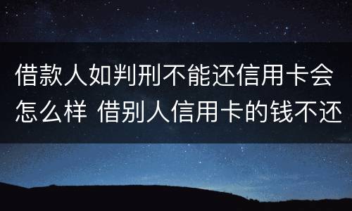 借款人如判刑不能还信用卡会怎么样 借别人信用卡的钱不还算犯法吗