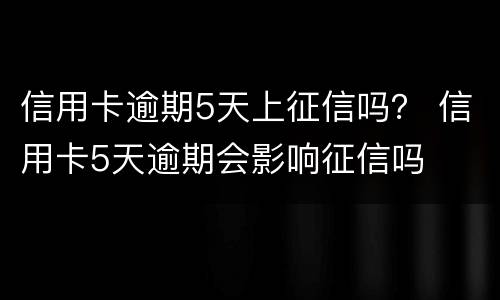信用卡逾期5天上征信吗？ 信用卡5天逾期会影响征信吗