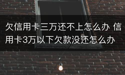 欠信用卡三万还不上怎么办 信用卡3万以下欠款没还怎么办