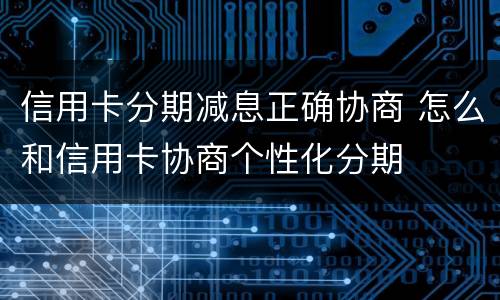 信用卡分期减息正确协商 怎么和信用卡协商个性化分期