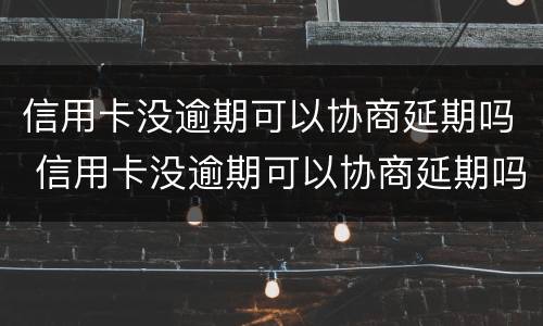 信用卡没逾期可以协商延期吗 信用卡没逾期可以协商延期吗还款吗