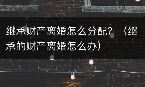 继承财产离婚怎么分配？（继承的财产离婚怎么办）