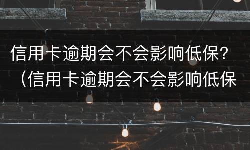 信用卡逾期会不会影响低保？（信用卡逾期会不会影响低保政策）