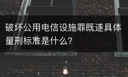 破坏公用电信设施罪既遂具体量刑标准是什么？