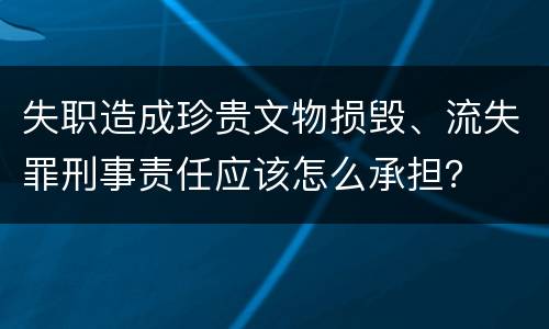 失职造成珍贵文物损毁、流失罪刑事责任应该怎么承担？