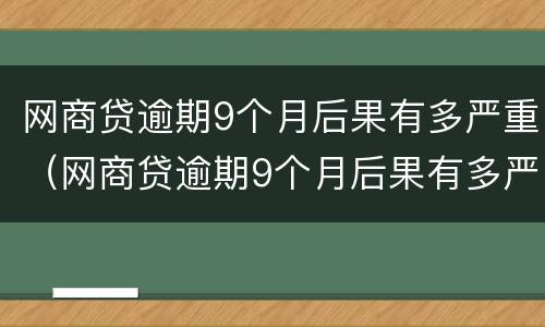 网商贷逾期9个月后果有多严重（网商贷逾期9个月后果有多严重?）