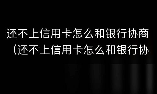 还不上信用卡怎么和银行协商（还不上信用卡怎么和银行协商还款）