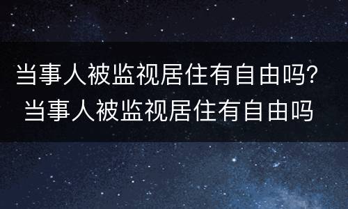 当事人被监视居住有自由吗？ 当事人被监视居住有自由吗
