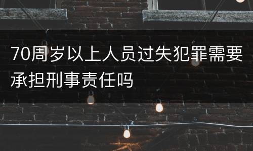70周岁以上人员过失犯罪需要承担刑事责任吗
