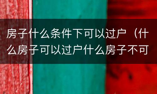 房子什么条件下可以过户（什么房子可以过户什么房子不可以过户）