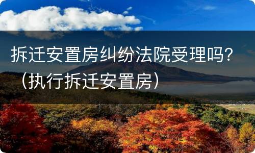 拆迁安置房纠纷法院受理吗？（执行拆迁安置房）