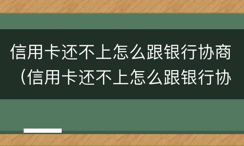 信用卡还不上怎么跟银行协商（信用卡还不上怎么跟银行协商还款）