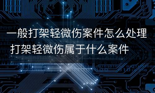 一般打架轻微伤案件怎么处理 打架轻微伤属于什么案件