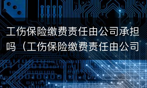 工伤保险缴费责任由公司承担吗（工伤保险缴费责任由公司承担吗）