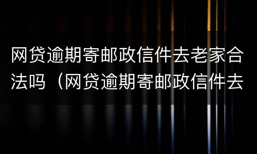 网贷逾期寄邮政信件去老家合法吗（网贷逾期寄邮政信件去老家合法吗怎么办）