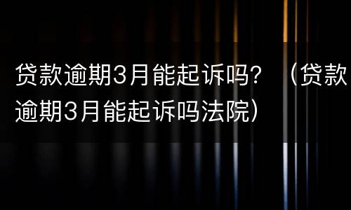 贷款逾期3月能起诉吗？（贷款逾期3月能起诉吗法院）