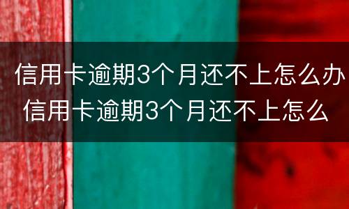 信用卡逾期3个月还不上怎么办 信用卡逾期3个月还不上怎么办呢
