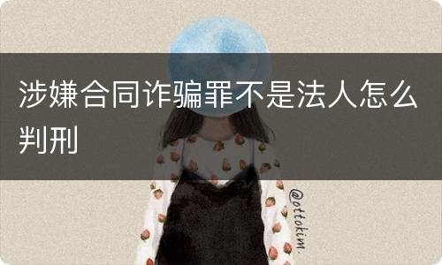 涉嫌合同诈骗罪不是法人怎么判刑