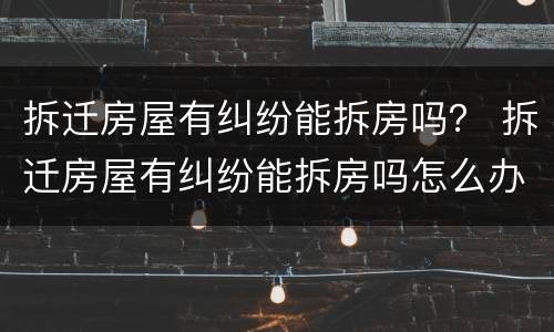 拆迁房屋有纠纷能拆房吗？ 拆迁房屋有纠纷能拆房吗怎么办