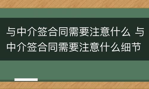 与中介签合同需要注意什么 与中介签合同需要注意什么细节