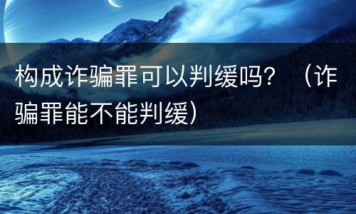 构成诈骗罪可以判缓吗？（诈骗罪能不能判缓）