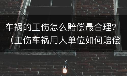 车祸的工伤怎么赔偿最合理？（工伤车祸用人单位如何赔偿）