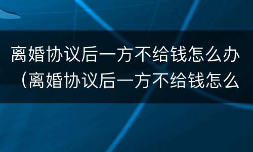 离婚协议后一方不给钱怎么办（离婚协议后一方不给钱怎么办呢）