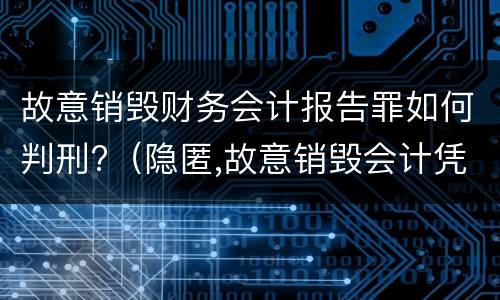 故意销毁财务会计报告罪如何判刑?（隐匿,故意销毁会计凭证,会计账簿,财务会计报告罪）