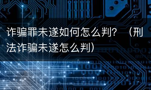 诈骗罪未遂如何怎么判？（刑法诈骗未遂怎么判）