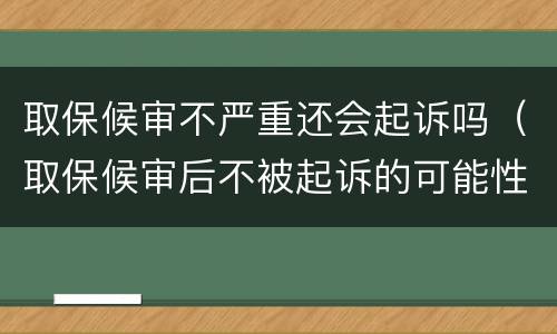 取保候审不严重还会起诉吗（取保候审后不被起诉的可能性大吗?）
