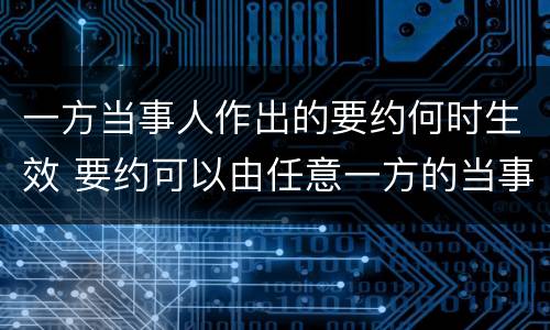 一方当事人作出的要约何时生效 要约可以由任意一方的当事人发出